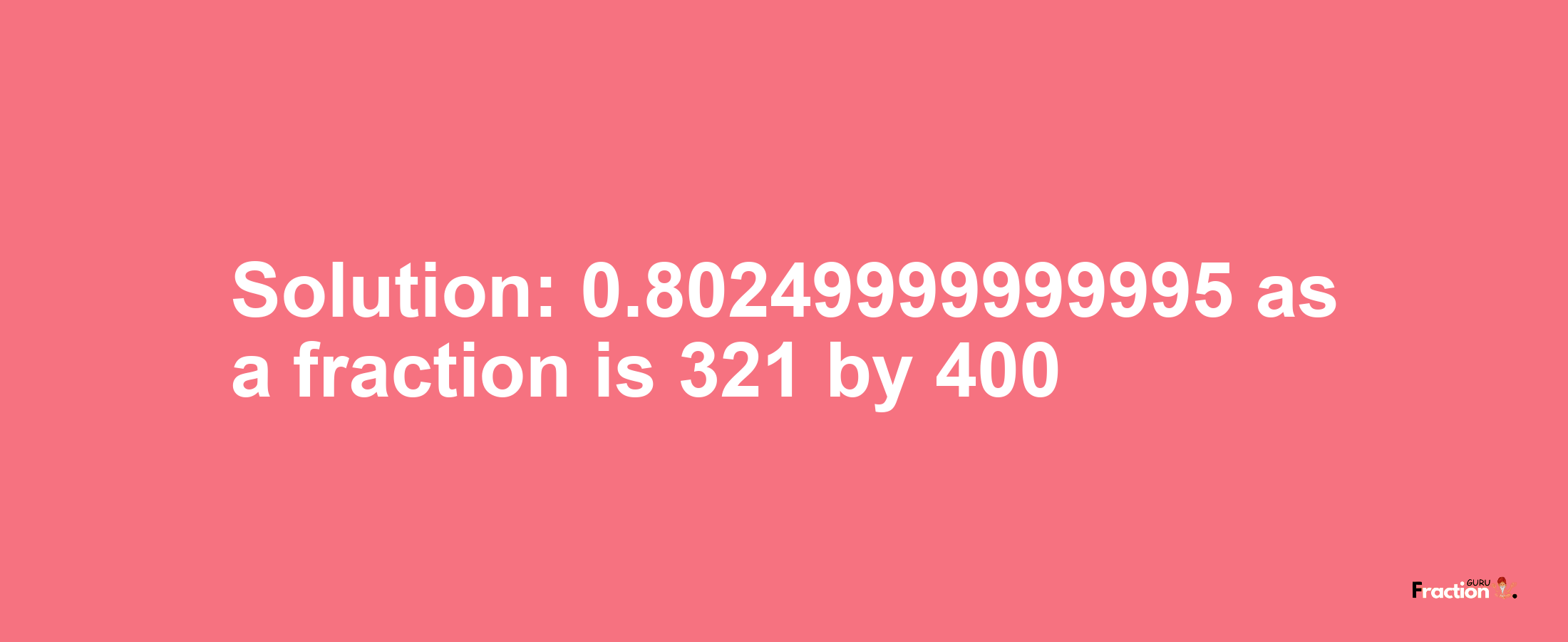 Solution:0.80249999999995 as a fraction is 321/400